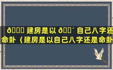 🍁 建房是以 🐴 自己八字还是命卦（建房是以自己八字还是命卦为准呢）